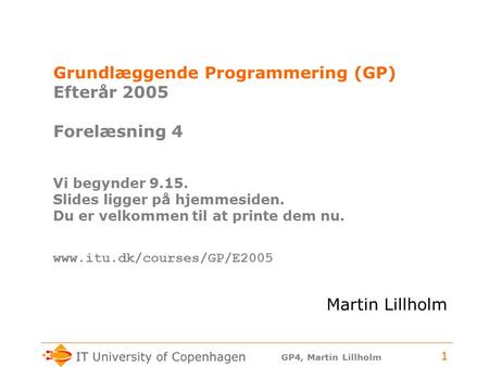 GP4, Martin Lillholm 1 Grundlæggende Programmering (GP) Efterår 2005 Forelæsning 4 Vi begynder 9.15. Slides ligger på hjemmesiden. Du er velkommen til.