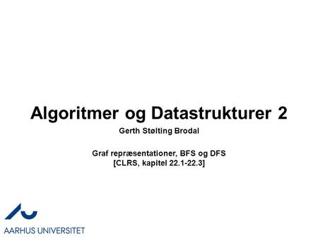 Algoritmer og Datastrukturer 2 Graf repræsentationer, BFS og DFS [CLRS, kapitel 22.1-22.3] Gerth Stølting Brodal.