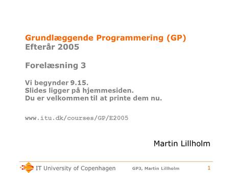 GP3, Martin Lillholm 1 Grundlæggende Programmering (GP) Efterår 2005 Forelæsning 3 Vi begynder 9.15. Slides ligger på hjemmesiden. Du er velkommen til.
