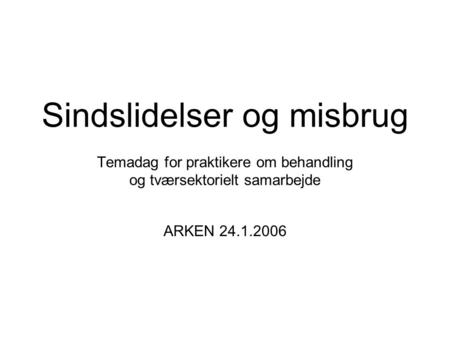 Sindslidelser og misbrug Temadag for praktikere om behandling og tværsektorielt samarbejde ARKEN 24.1.2006.