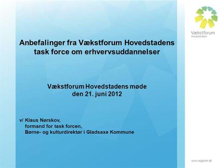 Www.regionh.dk Anbefalinger fra Vækstforum Hovedstadens task force om erhvervsuddannelser Vækstforum Hovedstadens møde den 21. juni 2012 v/ Klaus Nørskov,
