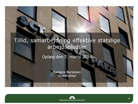 0 Tillid, samarbejde og effektive statslige arbejdspladser Oplæg den 7. marts 2014 Barbara Bertelsen Vicedirektør.