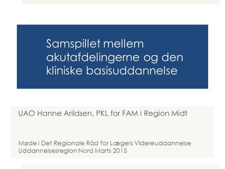 Samspillet mellem akutafdelingerne og den kliniske basisuddannelse UAO Hanne Arildsen, PKL for FAM i Region Midt Møde i Det Regionale Råd for Lægers Videreuddannelse.