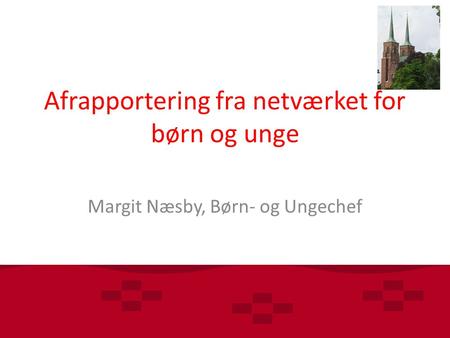Afrapportering fra netværket for børn og unge Margit Næsby, Børn- og Ungechef.