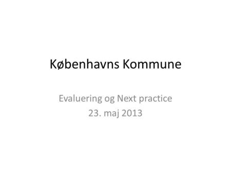 Københavns Kommune Evaluering og Next practice 23. maj 2013.