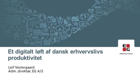 Leif Vestergaard Adm. direktør, EG A/S Et digitalt løft af dansk erhvervslivs produktivitet.