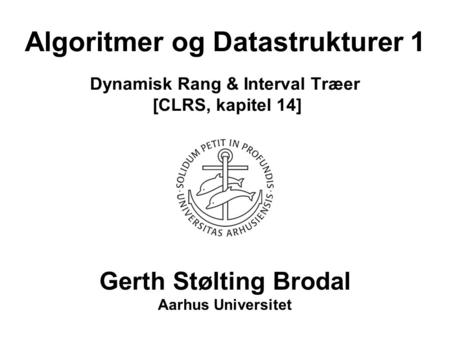 Algoritmer og Datastrukturer 1 Dynamisk Rang & Interval Træer [CLRS, kapitel 14] Gerth Stølting Brodal Aarhus Universitet.