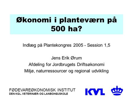 Økonomi i planteværn på 500 ha? Indlæg på Plantekongres 2005 - Session 1,5 Jens Erik Ørum Afdeling for Jordbrugets Driftsøkonomi Miljø, naturressourcer.