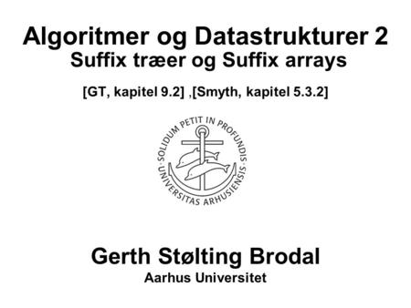 Algoritmer og Datastrukturer 2 Suffix træer og Suffix arrays [GT, kapitel 9.2],[Smyth, kapitel 5.3.2] Gerth Stølting Brodal Aarhus Universitet.