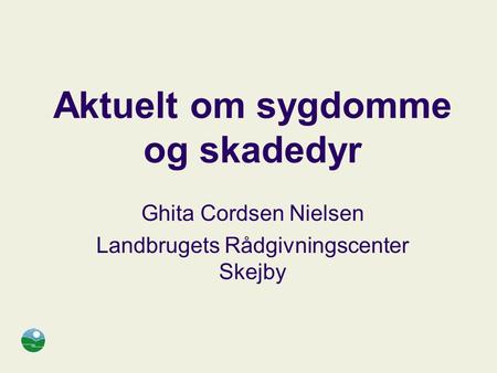 Aktuelt om sygdomme og skadedyr Ghita Cordsen Nielsen Landbrugets Rådgivningscenter Skejby.