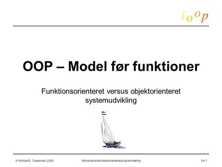  Michael E. Caspersen, 2000Introducerende objektorienteret programmering5A.1 OOP – Model før funktioner Funktionsorienteret versus objektorienteret systemudvikling.
