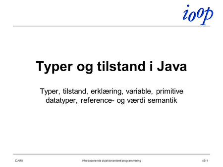 DAIMIIntroducerende objektorienteret programmering4B.1 Typer og tilstand i Java Typer, tilstand, erklæring, variable, primitive datatyper, reference- og.