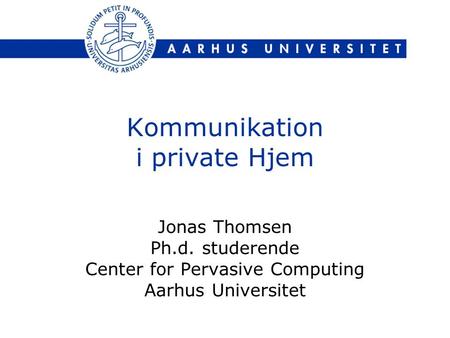 Kommunikation i private Hjem Jonas Thomsen Ph.d. studerende Center for Pervasive Computing Aarhus Universitet.