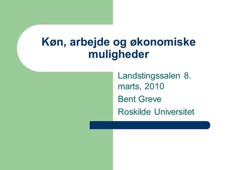 Køn, arbejde og økonomiske muligheder Landstingssalen 8. marts, 2010 Bent Greve Roskilde Universitet.