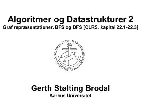 Algoritmer og Datastrukturer 2 Graf repræsentationer, BFS og DFS [CLRS, kapitel 22.1-22.3] Gerth Stølting Brodal Aarhus Universitet.
