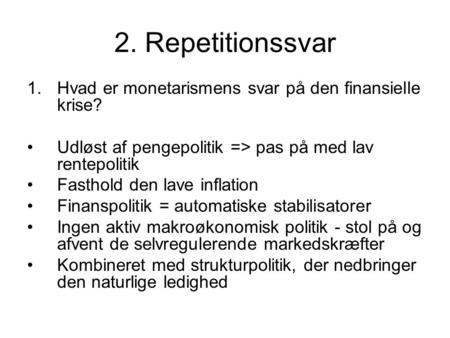 2. Repetitionssvar 1.Hvad er monetarismens svar på den finansielle krise? Udløst af pengepolitik => pas på med lav rentepolitik Fasthold den lave inflation.