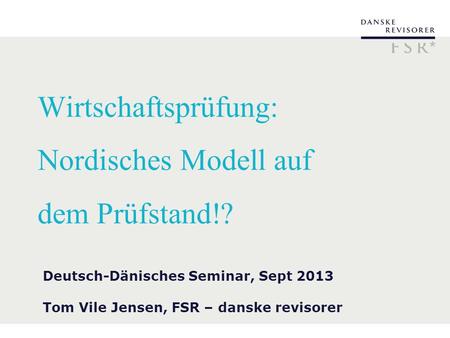 Wirtschaftsprüfung: Nordisches Modell auf dem Prüfstand!? Deutsch-Dänisches Seminar, Sept 2013 Tom Vile Jensen, FSR – danske revisorer.