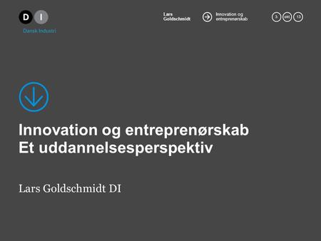 Innovation og entreprenørskab Lars Goldschmidt 3.okt. 13 Innovation og entreprenørskab Et uddannelsesperspektiv Lars Goldschmidt DI.