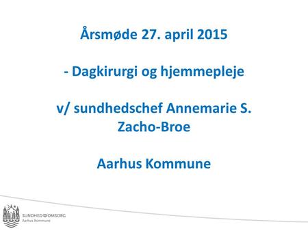 Årsmøde 27. april 2015 - Dagkirurgi og hjemmepleje v/ sundhedschef Annemarie S. Zacho-Broe Aarhus Kommune.