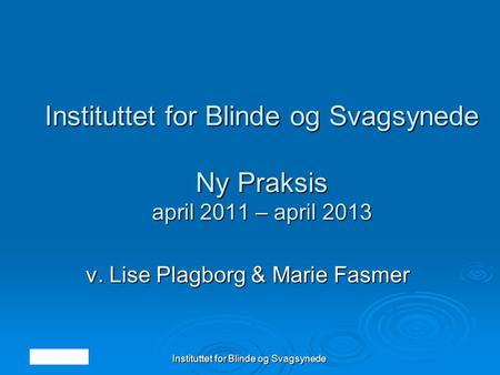10. maj 2012 Instituttet for Blinde og Svagsynede Instituttet for Blinde og Svagsynede Ny Praksis april 2011 – april 2013 v. Lise Plagborg & Marie Fasmer.
