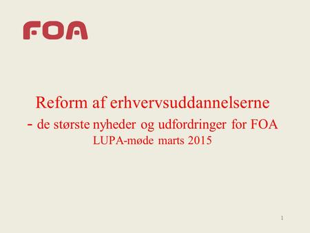 Reform af erhvervsuddannelserne - de største nyheder og udfordringer for FOA LUPA-møde marts 2015 1.