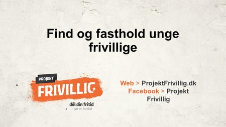 Web > ProjektFrivillig.dk Facebook > Projekt Frivillig Find og fasthold unge frivillige.