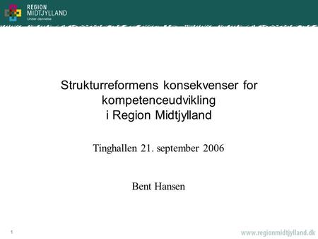 1 Strukturreformens konsekvenser for kompetenceudvikling i Region Midtjylland Tinghallen 21. september 2006 Bent Hansen.
