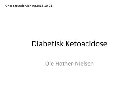 Diabetisk Ketoacidose Ole Hother-Nielsen Onsdagsundervisning 2015-10-21.