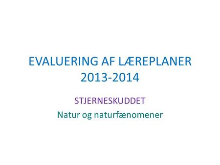 EVALUERING AF LÆREPLANER 2013-2014 STJERNESKUDDET Natur og naturfænomener.