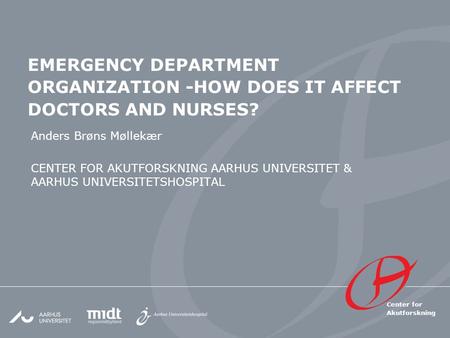 Center for Akutforskning EMERGENCY DEPARTMENT ORGANIZATION -HOW DOES IT AFFECT DOCTORS AND NURSES? Anders Brøns Møllekær CENTER FOR AKUTFORSKNING AARHUS.
