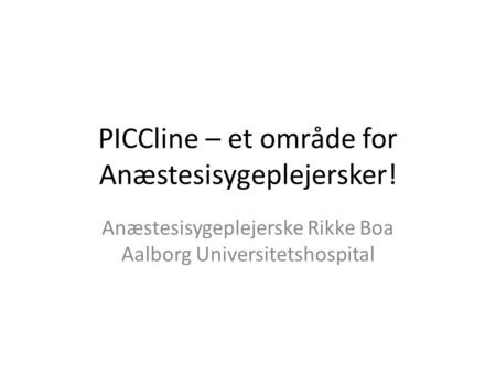PICCline – et område for Anæstesisygeplejersker! Anæstesisygeplejerske Rikke Boa Aalborg Universitetshospital.