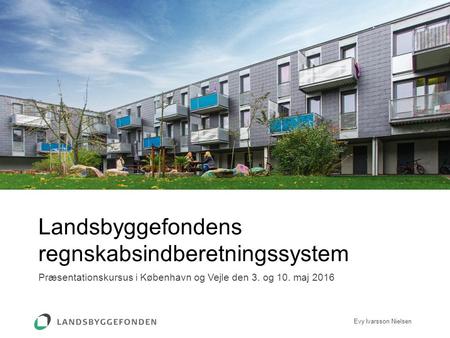 Præsentationskursus i København og Vejle den 3. og 10. maj 2016 Landsbyggefondens regnskabsindberetningssystem Evy Ivarsson Nielsen.