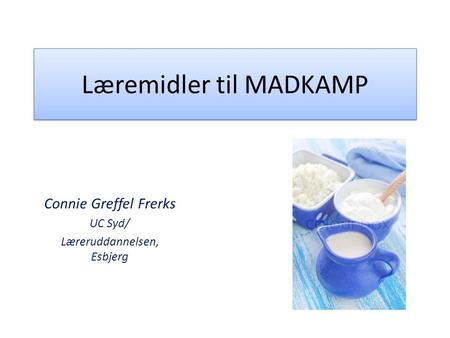 Læremidler til MADKAMP Connie Greffel Frerks UC Syd/ Læreruddannelsen, Esbjerg.