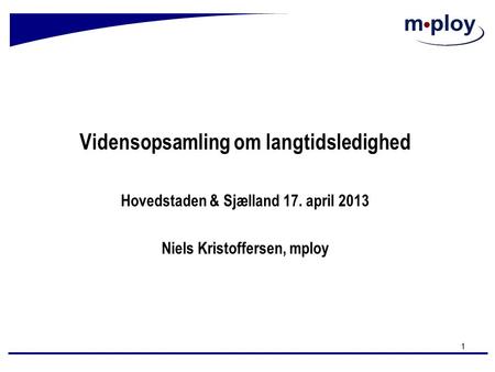 Vidensopsamling om langtidsledighed Hovedstaden & Sjælland 17. april 2013 Niels Kristoffersen, mploy 1.