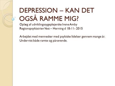 DEPRESSION – KAN DET OGSÅ RAMME MIG? Oplæg af udviklingssygeplejerske Irene Amby Regionspsykiatrien Vest – Herning d 18-11- 2015 Arbejdet med mennesker.
