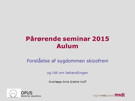 OPUS Klinik for skizofreni OPUS Klinik for skizofreni Pårørende seminar 2015 Aulum Forståelse af sygdommen skizofreni og lidt om behandlingen Overlæge.