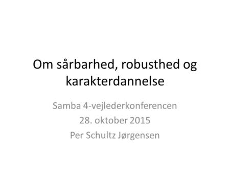 Om sårbarhed, robusthed og karakterdannelse Samba 4-vejlederkonferencen 28. oktober 2015 Per Schultz Jørgensen.