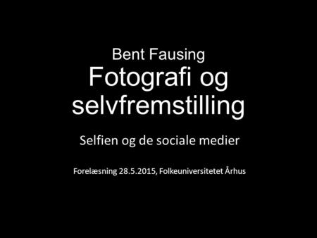 Bent Fausing Fotografi og selvfremstilling Selfien og de sociale medier Forelæsning 28.5.2015, Folkeuniversitetet Århus.