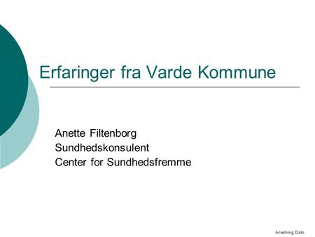 Erfaringer fra Varde Kommune Anette Filtenborg Sundhedskonsulent Center for Sundhedsfremme Anledning, Dato.