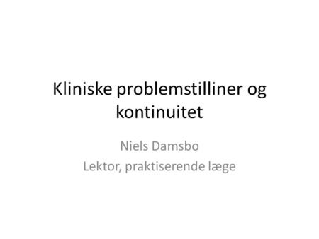 Kliniske problemstilliner og kontinuitet Niels Damsbo Lektor, praktiserende læge.