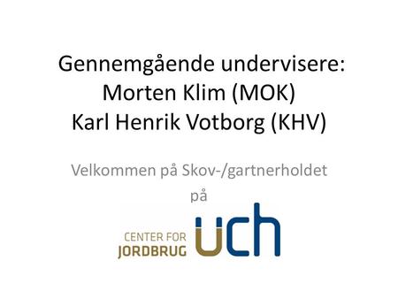 Gennemgående undervisere: Morten Klim (MOK) Karl Henrik Votborg (KHV) Velkommen på Skov-/gartnerholdet på.