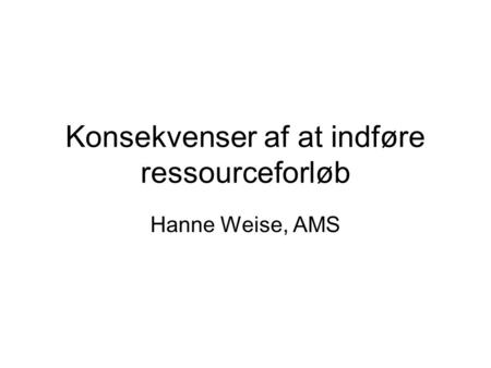 Konsekvenser af at indføre ressourceforløb Hanne Weise, AMS.