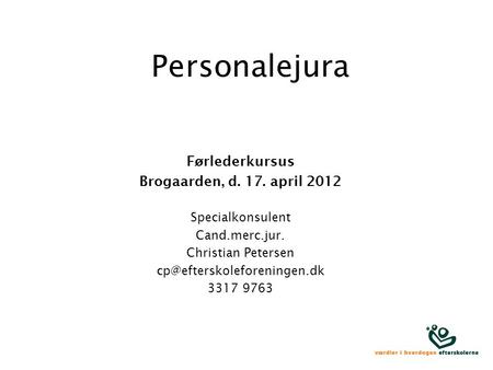 Personalejura Førlederkursus Brogaarden, d. 17. april 2012 Specialkonsulent Cand.merc.jur. Christian Petersen 3317 9763.
