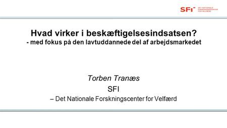 Hvad virker i beskæftigelsesindsatsen? - med fokus på den lavtuddannede del af arbejdsmarkedet Torben Tranæs SFI – Det Nationale Forskningscenter for Velfærd.