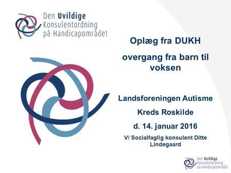 Oplæg fra DUKH overgang fra barn til voksen Landsforeningen Autisme Kreds Roskilde d. 14. januar 2016 V/ Socialfaglig konsulent Ditte Lindegaard.