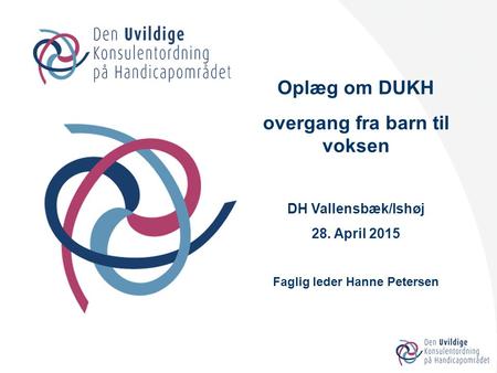 Oplæg om DUKH overgang fra barn til voksen DH Vallensbæk/Ishøj 28. April 2015 Faglig leder Hanne Petersen.
