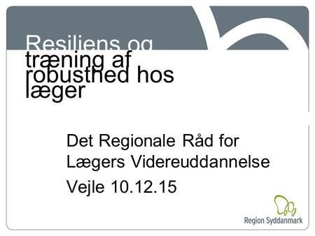 Resiliens og træning af robusthed hos læger Det Regionale Råd for Lægers Videreuddannelse Vejle 10.12.15.