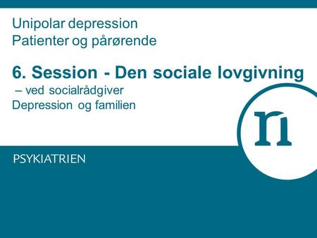Unipolar depression Patienter og pårørende 6. Session - Den sociale lovgivning – ved socialrådgiver Depression og familien.