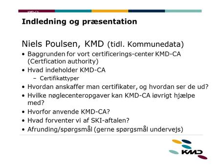 KMD-CA Indledning og præsentation Niels Poulsen, KMD (tidl. Kommunedata) Baggrunden for vort certificerings-center KMD-CA (Certfication authority) Hvad.