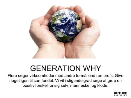 GENERATION WHY Flere søger virksomheder med andre formål end ren profit. Give noget igen til samfundet. Vi vil i stigende grad søge at gøre en positiv.
